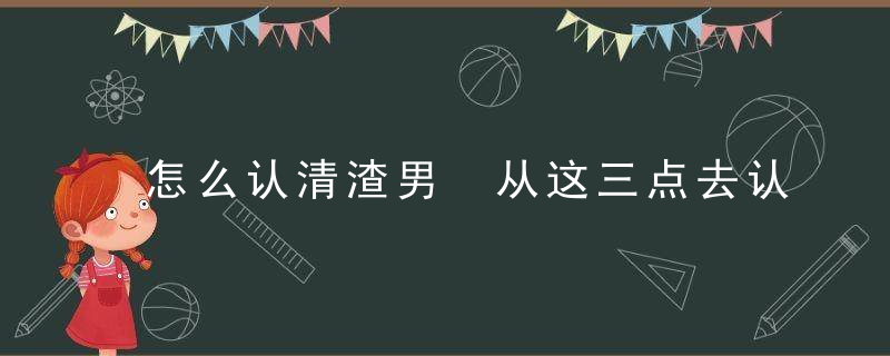 怎么认清渣男 从这三点去认清他